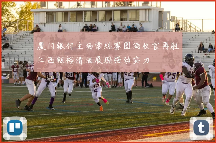 厦门银行主场常规赛圆满收官再胜江西鲸裕清酒展现强劲实力