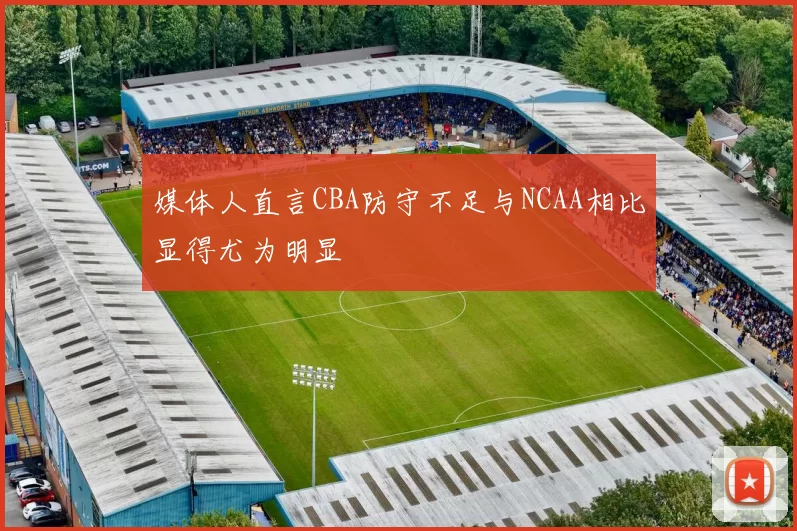 媒体人直言CBA防守不足与NCAA相比显得尤为明显
