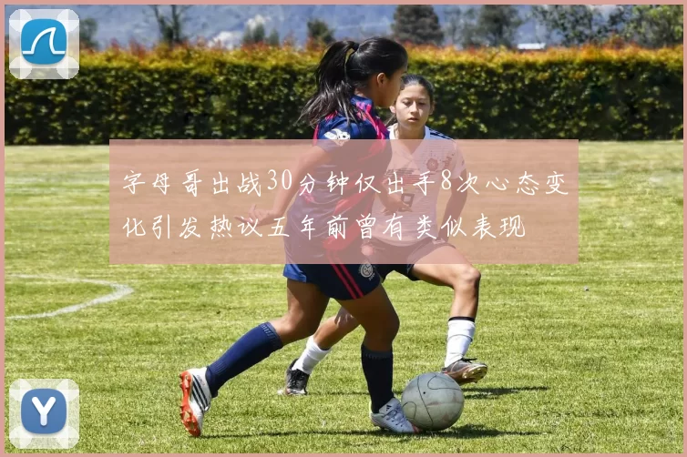 字母哥出战30分钟仅出手8次心态变化引发热议五年前曾有类似表现