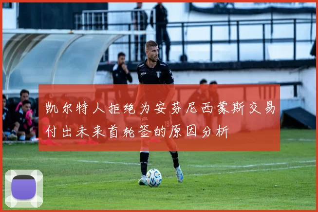 凯尔特人拒绝为安芬尼西蒙斯交易付出未来首轮签的原因分析