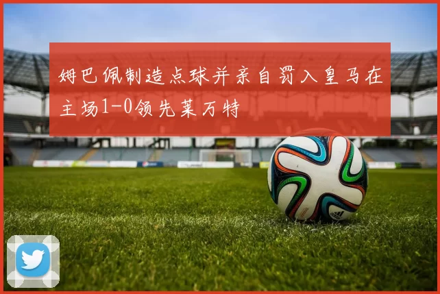 姆巴佩制造点球并亲自罚入皇马在主场1-0领先莱万特