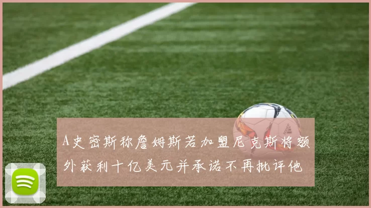 A史密斯称詹姆斯若加盟尼克斯将额外获利十亿美元并承诺不再批评他