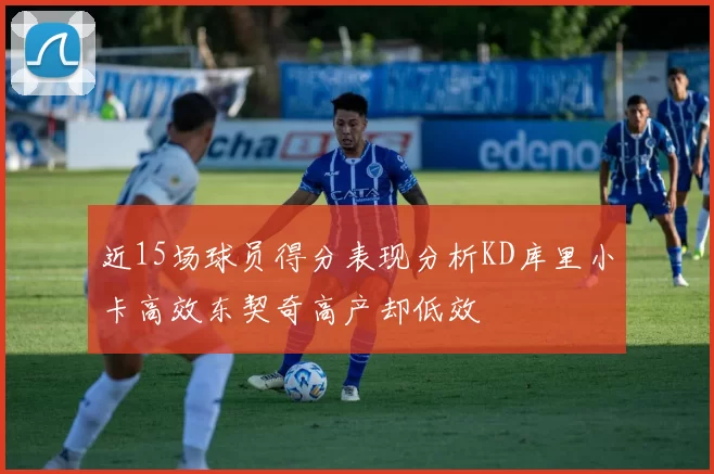 近15场球员得分表现分析KD库里小卡高效东契奇高产却低效