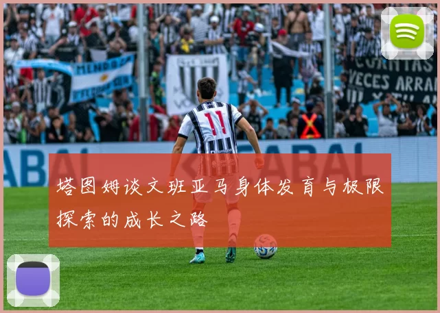 塔图姆谈文班亚马身体发育与极限探索的成长之路