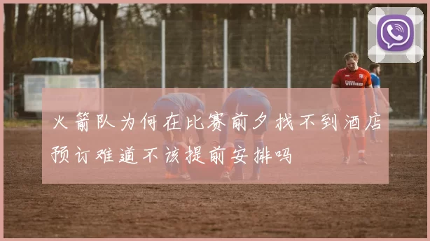 火箭队为何在比赛前夕找不到酒店预订难道不该提前安排吗