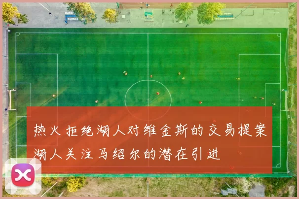 热火拒绝湖人对维金斯的交易提案湖人关注马绍尔的潜在引进